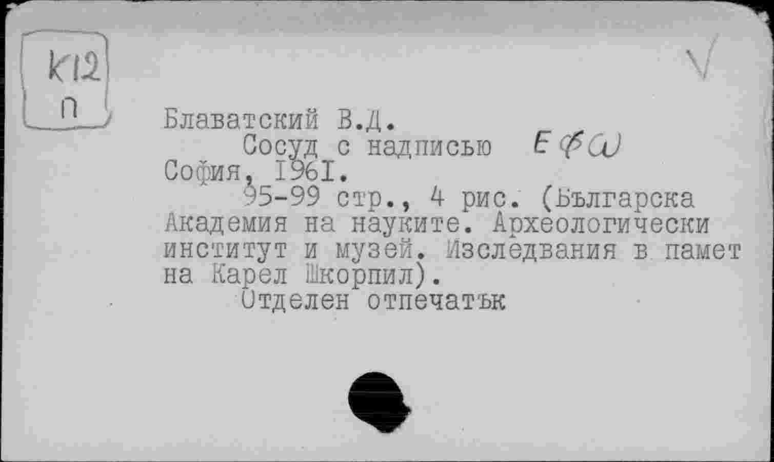 ﻿Блаватский В.Д.
Сосуд с надписью Є (fiCü София, 1961.
95-99 стр., 4 рис. (Българска Академия на науките. Археологически институт и музей. Изследвания в. памет на Карел Шкорпил).
Отделен отпечатък